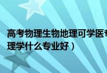 高考物理生物地理可学医专业（2022新高考男生物理生物地理学什么专业好）