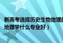 新高考选择历史生物地理的专业（2022新高考女生历史生物地理学什么专业好）