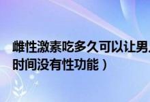 雌性激素吃多久可以让男人失去性功能（男人吃雌激素多长时间没有性功能）