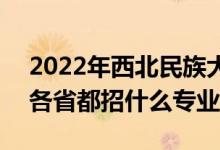 2022年西北民族大学招生计划及招生人数（各省都招什么专业）