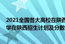 2021全国各大高校在陕西招生计划（2022年全国提前批大学在陕西招生计划及分数）