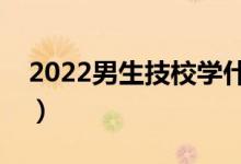 2022男生技校学什么专业好（适合哪些专业）