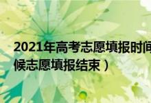 2021年高考志愿填报时间什么时候结束（2022高考什么时候志愿填报结束）