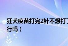 狂犬疫苗打完2针不想打了（狂犬疫苗打了两针了不想打了行吗）