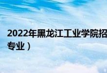 2022年黑龙江工业学院招生计划及招生人数（各省都招什么专业）