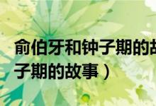 俞伯牙和钟子期的故事比喻什么（俞伯牙和钟子期的故事）