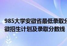 985大学安徽省最低录取分数线2020（2022年985大学在安徽招生计划及录取分数线）