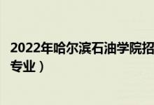 2022年哈尔滨石油学院招生计划及招生人数（各省都招什么专业）