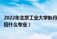 2022年北京工业大学耿丹学院招生计划及招生人数（各省都招什么专业）