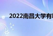 2022南昌大学有哪些校区（有哪几个）