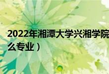 2022年湘潭大学兴湘学院招生计划及招生人数（各省都招什么专业）