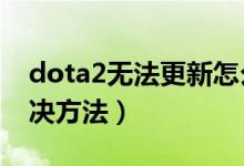 dota2无法更新怎么办（DOTA2不能更新解决方法）