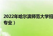 2022年哈尔滨师范大学招生计划及招生人数（各省都招什么专业）