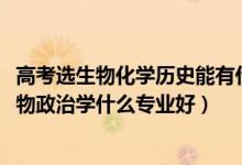 高考选生物化学历史能有什么专业（2022新高考男生历史生物政治学什么专业好）