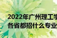 2022年广州理工学院招生计划及招生人数（各省都招什么专业）