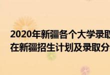 2020年新疆各个大学录取分数线（2022年全国提前批大学在新疆招生计划及录取分数线）