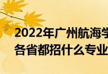 2022年广州航海学院招生计划及招生人数（各省都招什么专业）