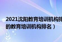 2021沈阳教育培训机构排行榜前十（2022年沈阳十大最好的教育培训机构排名）