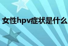 女性hpv症状是什么（女性HPV症状有哪些）