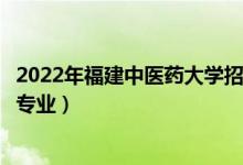 2022年福建中医药大学招生计划及招生人数（各省都招什么专业）