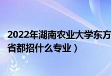 2022年湖南农业大学东方科技学院招生计划及招生人数（各省都招什么专业）