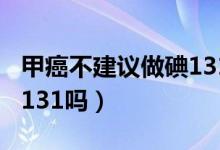 甲癌不建议做碘131的原因（甲癌不建议做碘131吗）