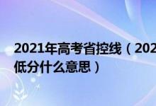 2021年高考省控线（2022高考高考志愿填报时省控线和最低分什么意思）