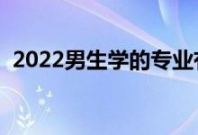 2022男生学的专业有什么（男生学什么好）