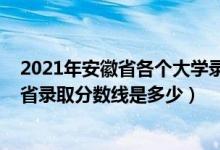 2021年安徽省各个大学录取分数线（2021安徽工程大学各省录取分数线是多少）