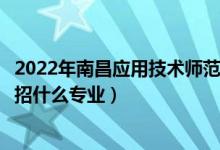 2022年南昌应用技术师范学院招生计划及招生人数（各省都招什么专业）