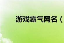 游戏霸气网名（游戏霸气网名大全）