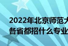 2022年北京师范大学招生计划及招生人数（各省都招什么专业）