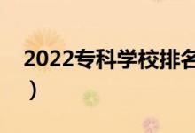 2022专科学校排名（最好的高职院校有哪些）