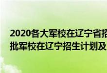 2020各大军校在辽宁省招生计划及人数（2022年全国提前批军校在辽宁招生计划及分数）