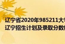 辽宁省2020年985211大学录取分数线（2022年985大学在辽宁招生计划及录取分数线）