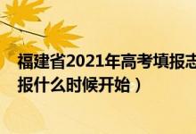 福建省2021年高考填报志愿时间（2022年福建高考志愿填报什么时候开始）