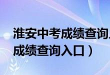 淮安中考成绩查询入口网站2021（淮安中考成绩查询入口）