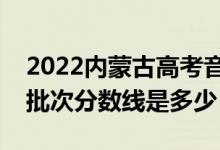 2022内蒙古高考音乐类录取分数线公布（各批次分数线是多少）