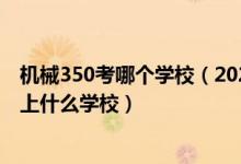 机械350考哪个学校（2022高考450分报机械工程专业推荐上什么学校）