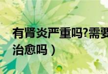 有肾炎严重吗?需要治疗吗（肾炎病严重吗能治愈吗）