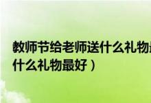 教师节给老师送什么礼物最好什么最合适（教师节给老师送什么礼物最好）