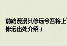 前路漫漫其修远兮吾将上下而求索是什么意思（前路漫漫其修远出处介绍）