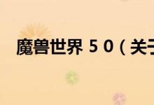 魔兽世界 5 0（关于魔兽世界 5 0的介绍）