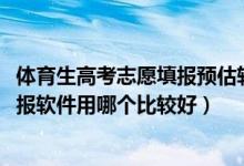 体育生高考志愿填报预估软件（2022体育生模拟高考志愿填报软件用哪个比较好）