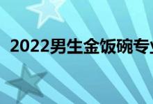 2022男生金饭碗专业（男生学哪些专业好）