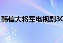 韩信大将军电视剧30集完整版（韩信大将军）