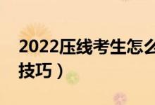 2022压线考生怎么报高考志愿（有哪些填报技巧）