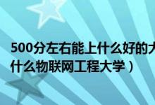 500分左右能上什么好的大学2020（2022高考500分适合上什么物联网工程大学）