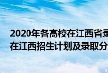 2020年各高校在江西省录取分数线（2022年全国各大高校在江西招生计划及录取分数线）