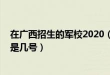 在广西招生的军校2020（广西2022军队院校招生面试时间是几号）